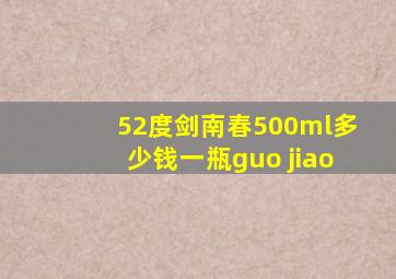 52度剑南春500ml多少钱一瓶guo jiao